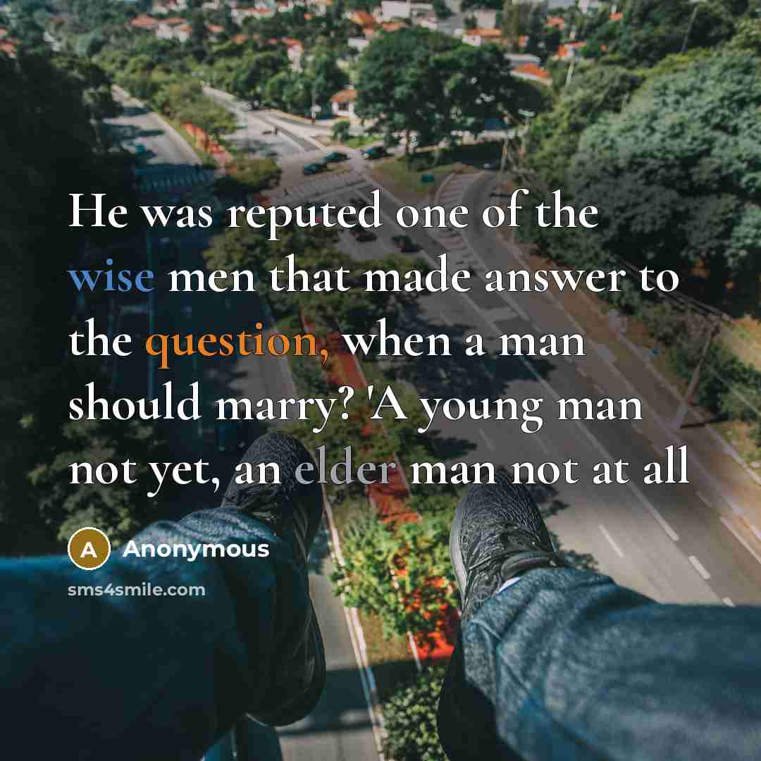 “He was reputed one of the wise men that made answer to the question, when a man should marry? 'A young man not yet, an elder man not at all” quote by Anonymous