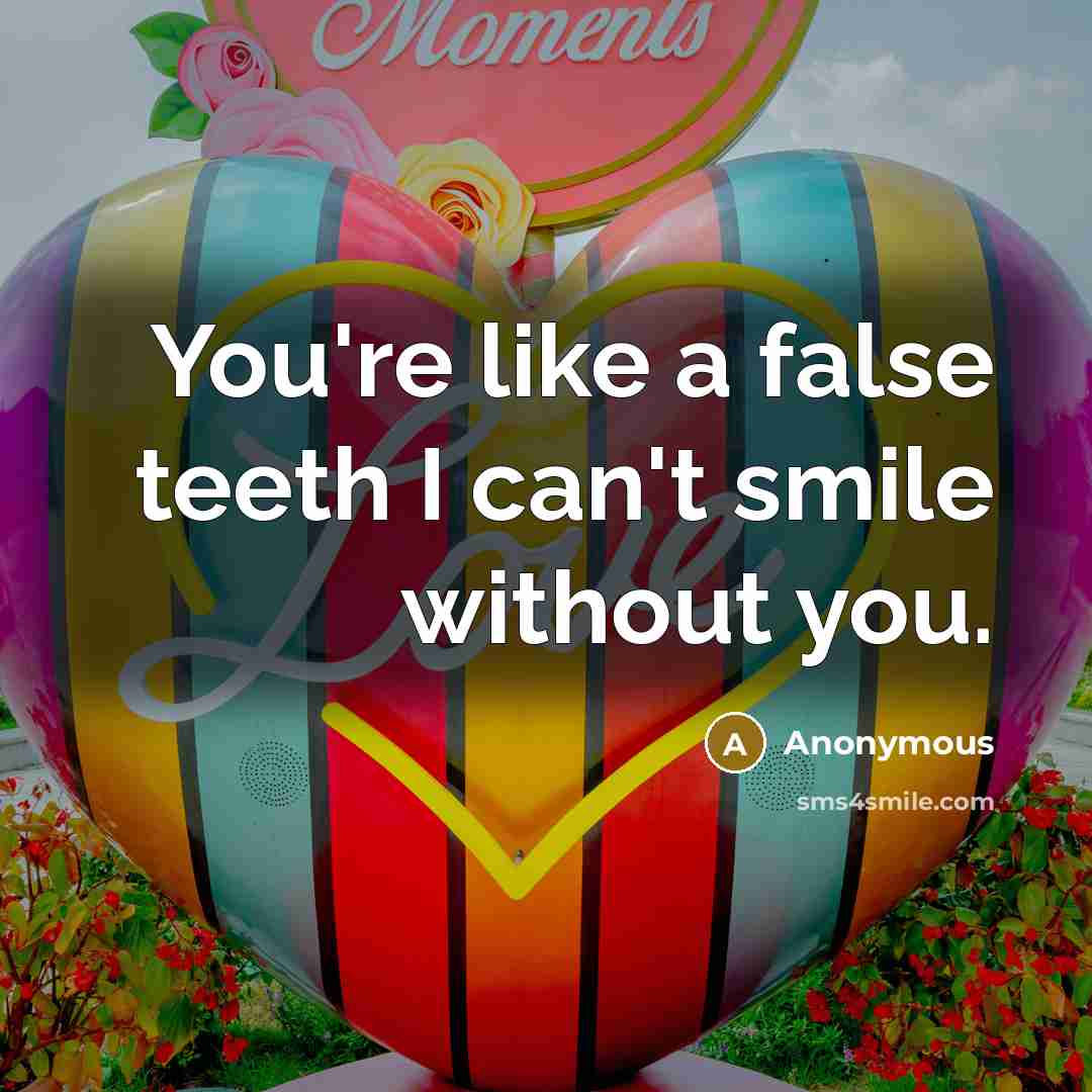 “You're like a false teeth I can't smile without you.” quote by Anonymous