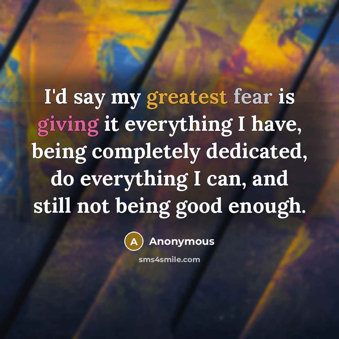 “I'd say my greatest fear is giving it everything I have, being completely dedicated, do everything I can, and still not being good enough.” quote by Anonymous