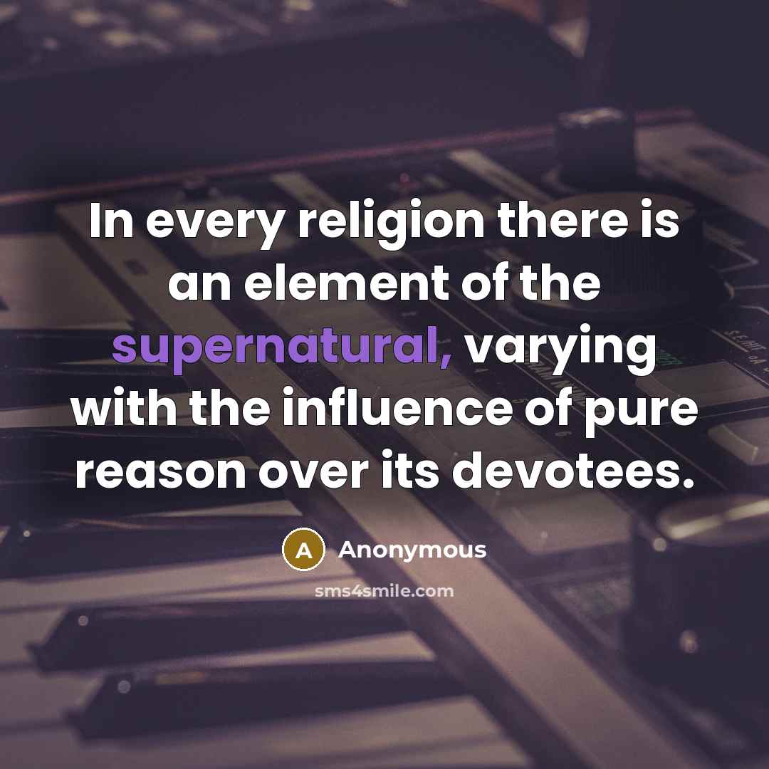 “In every religion there is an element of the supernatural, varying with the influence of pure reason over its devotees.” quote by Anonymous