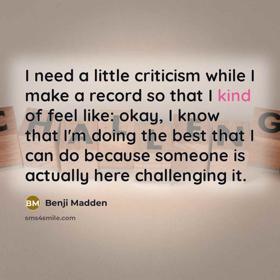 “I need a little criticism while I make a record so that I kind of feel like: okay, I know that I'm doing the best that I can do because someone is actually here challenging it.” quote by Benji Madden