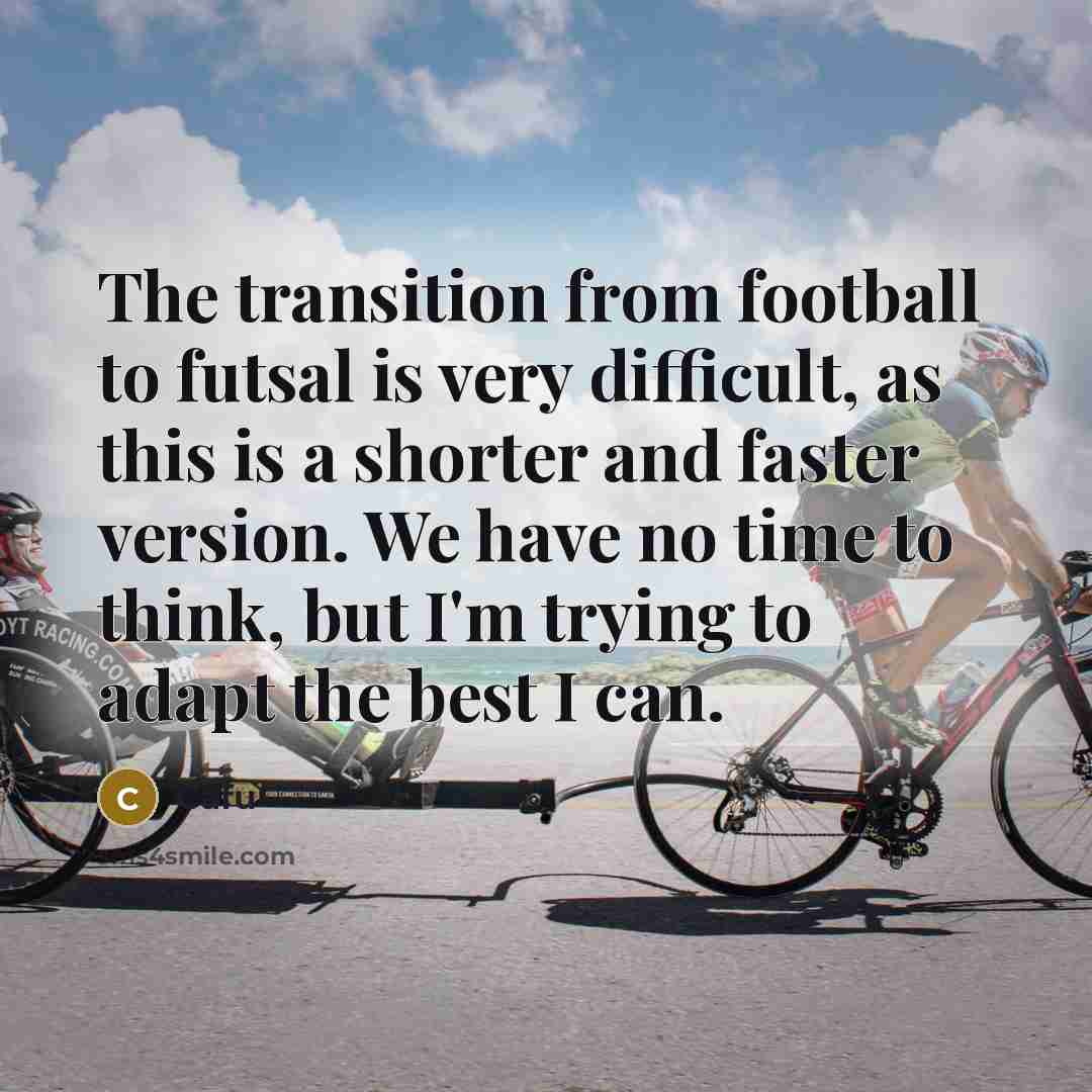 “The transition from football to futsal is very difficult, as this is a shorter and faster version. We have no time to think, but I'm trying to adapt the best I can.” quote by Cafu