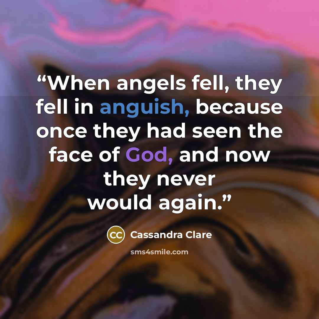 “When angels fell, they fell in anguish, because once they had seen the face of God, and now they never would again.” quote by Cassandra Clare