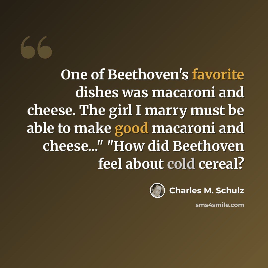 “One of Beethoven's favorite dishes was macaroni and cheese. The girl I marry must be able to make good macaroni and cheese..." "How did Beethoven feel about cold cereal?” quote by Charles M. Schulz