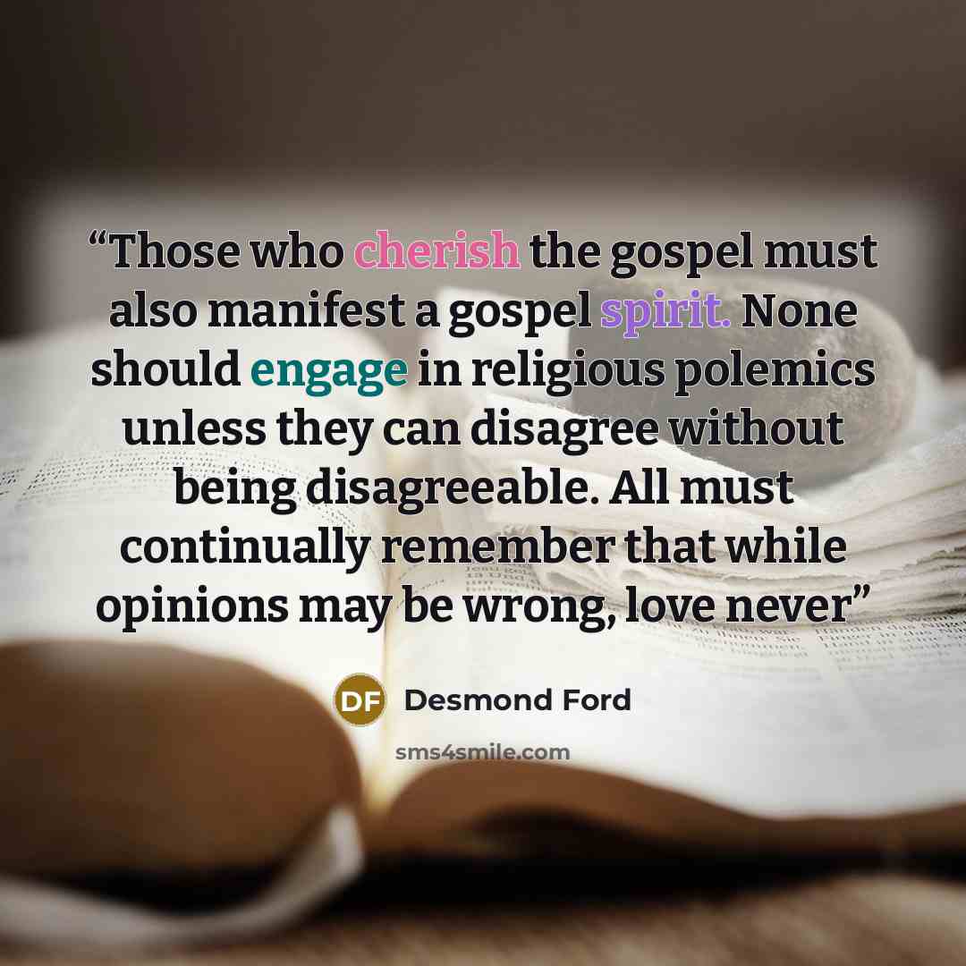 “Those who cherish the gospel must also manifest a gospel spirit. None should engage in religious polemics unless they can disagree without being disagreeable. All must continually remember that while opinions may be wrong, love never” quote by Desmond Ford