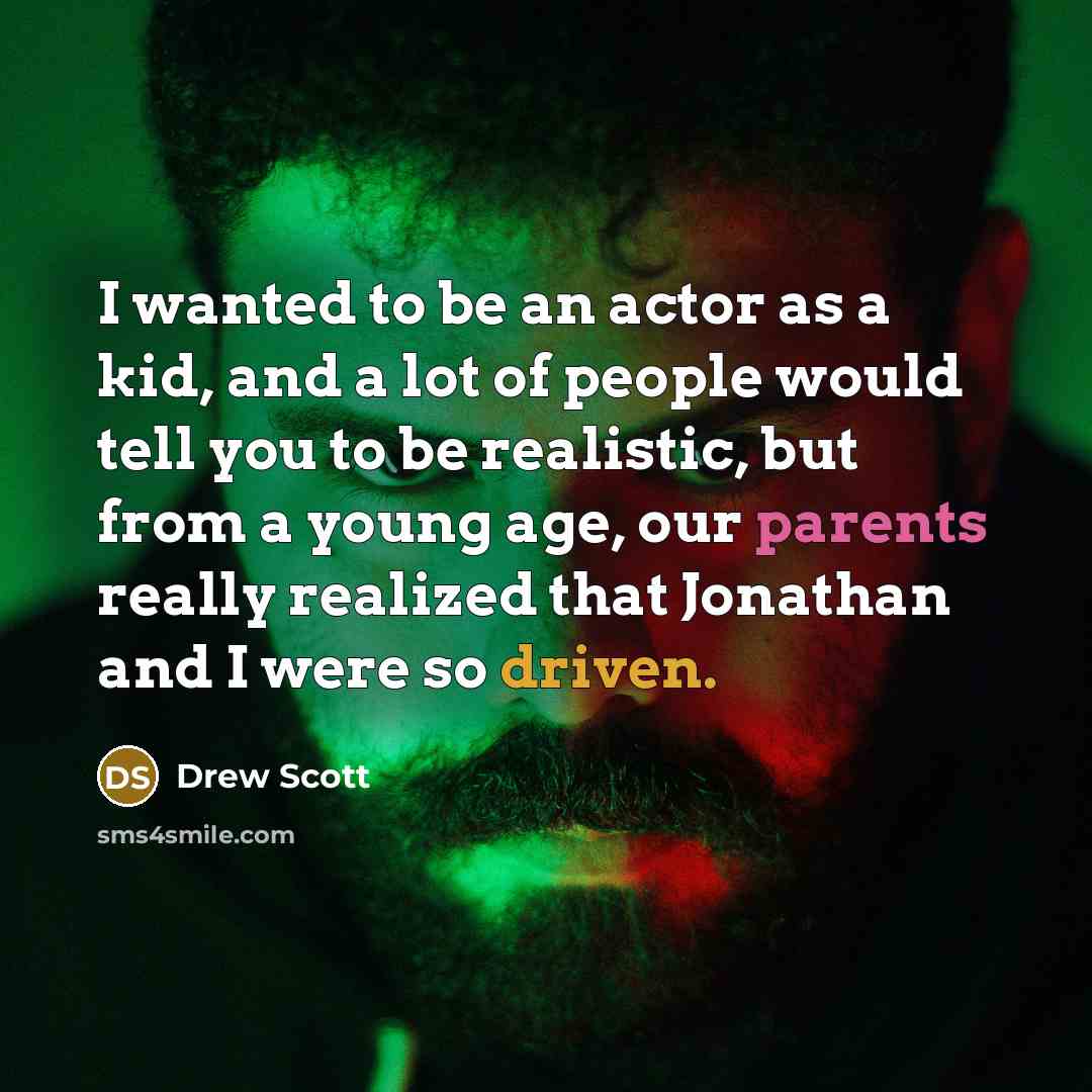 “I wanted to be an actor as a kid, and a lot of people would tell you to be realistic, but from a young age, our parents really realized that Jonathan and I were so driven.” quote by Drew Scott