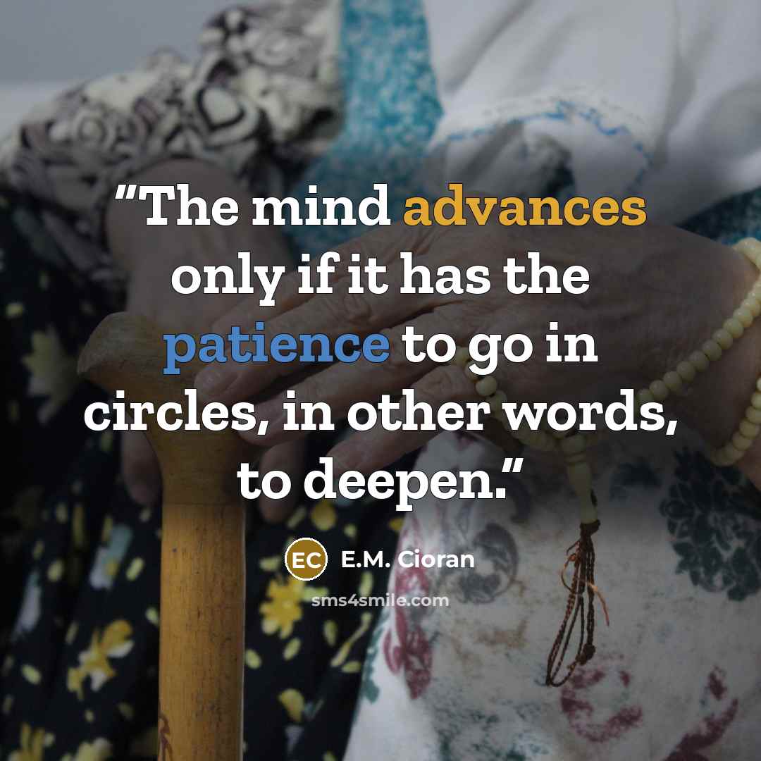 “The mind advances only if it has the patience to go in circles, in other words, to deepen.” quote by E.M. Cioran