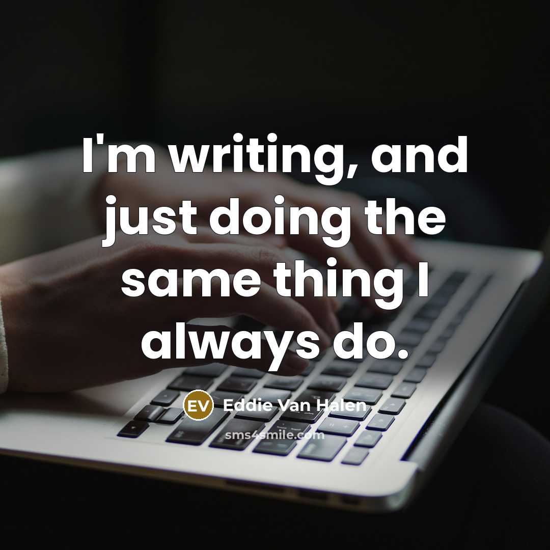 “I'm writing, and just doing the same thing I always do.” quote by Eddie Van Halen