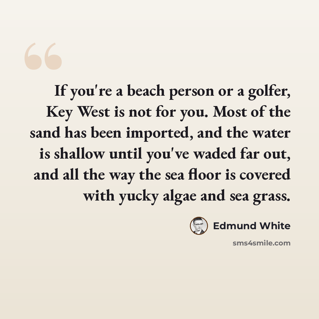 “If you're a beach person or a golfer, Key West is not for you. Most of the sand has been imported, and the water is shallow until you've waded far out, and all the way the sea floor is covered with yucky algae and sea grass.” quote by Edmund White