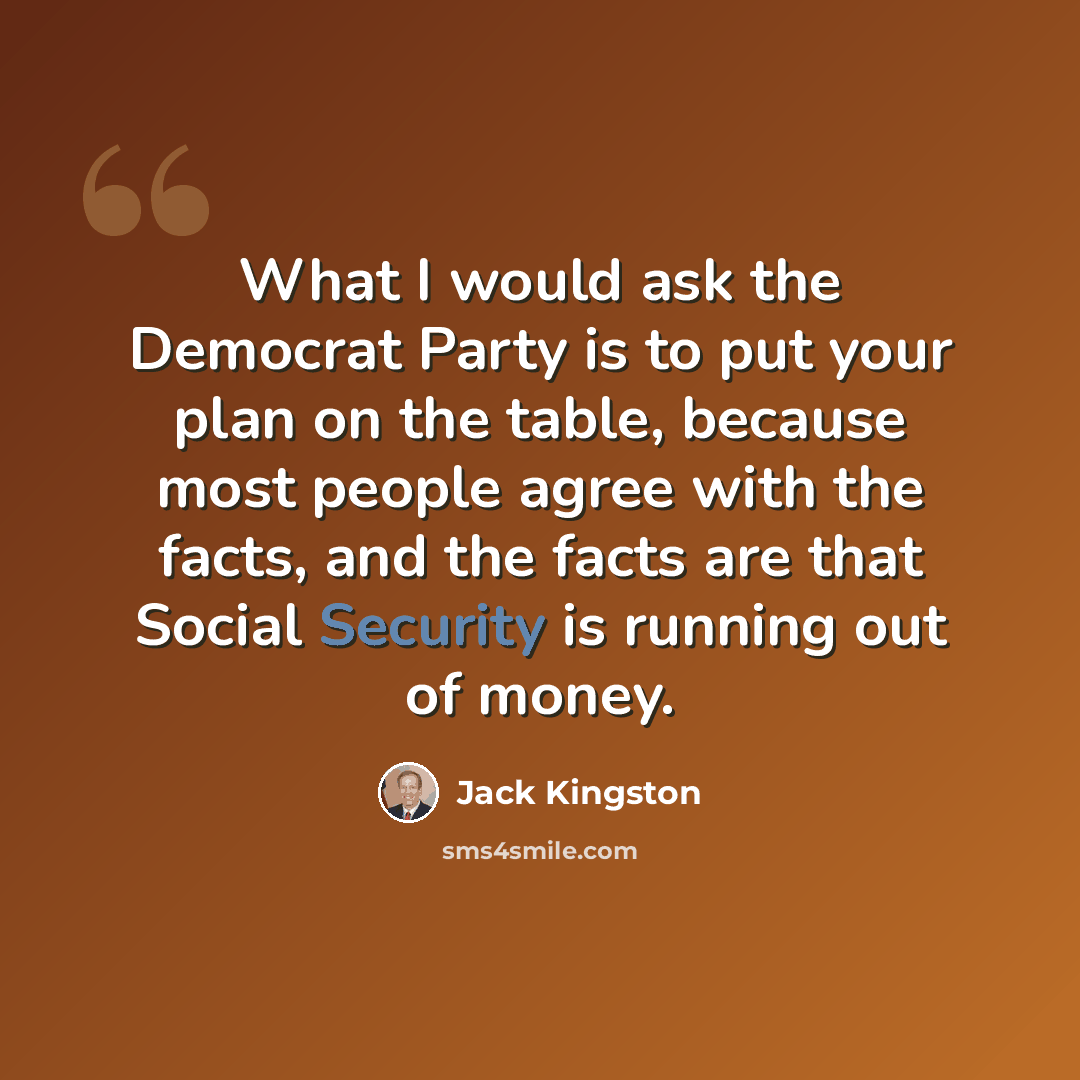 “What I would ask the Democrat Party is to put your plan on the table, because most people agree with the facts, and the facts are that Social Security is running out of money.” quote by Jack Kingston