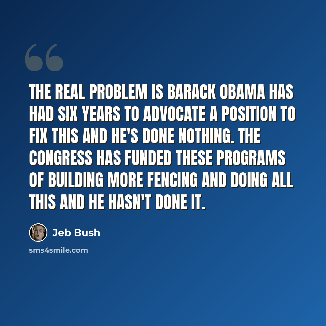 “The real problem is Barack Obama has had six years to advocate a position to fix this and he's done nothing. The congress has funded these programs of building more fencing and doing all this and he hasn't done it.” quote by Jeb Bush