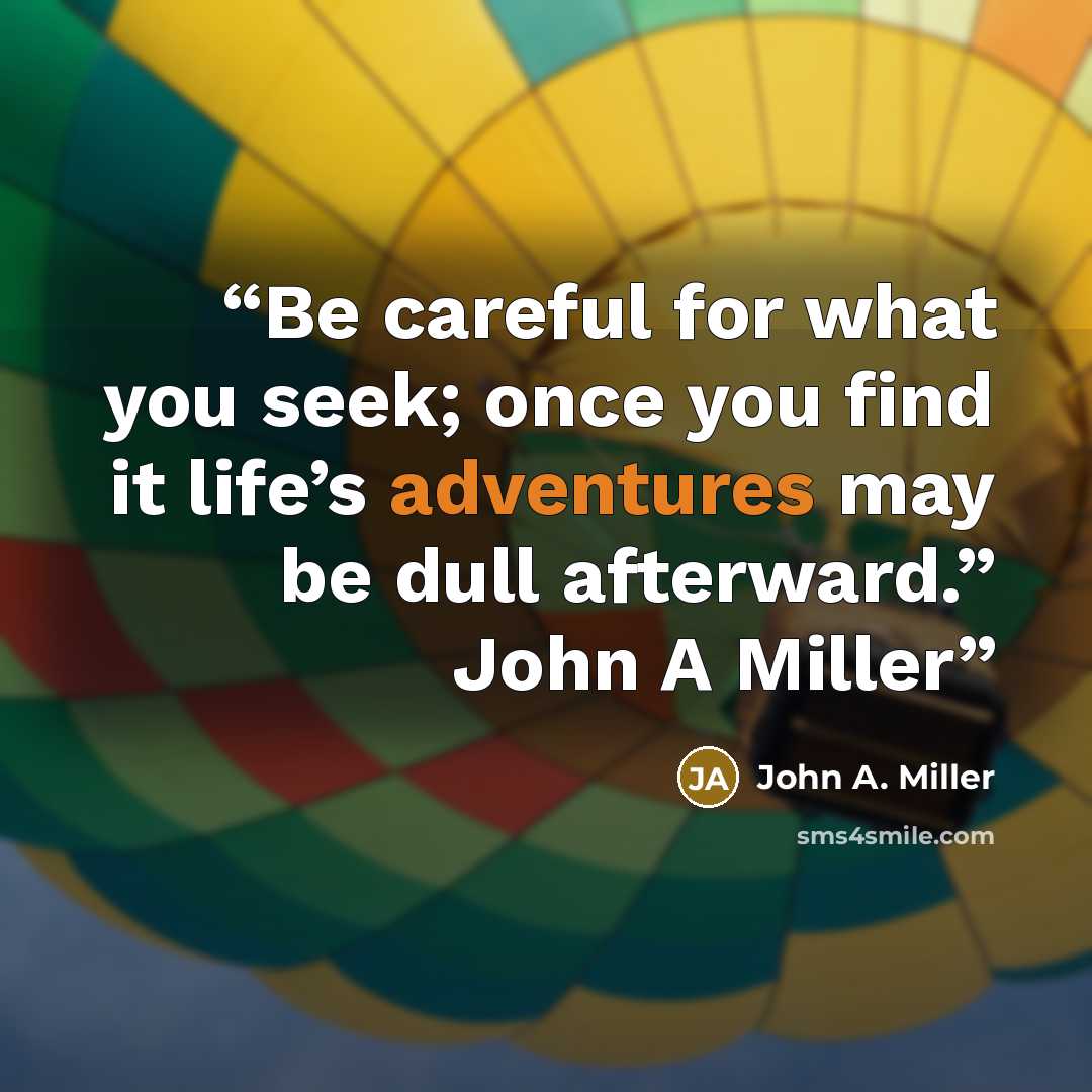 “Be careful for what you seek; once you find it life’s adventures may be dull afterward.” John A Miller” quote by John A. Miller