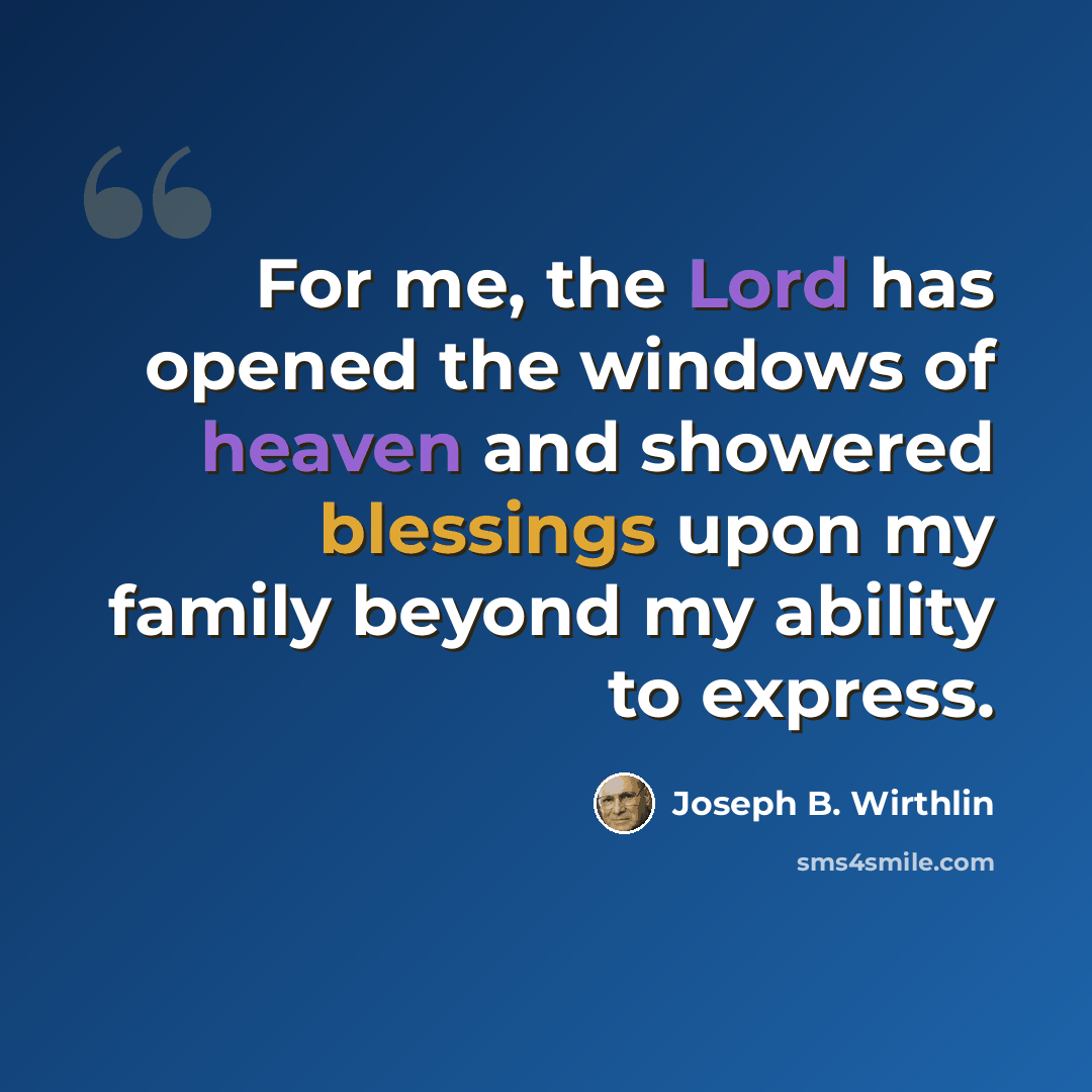 “For me, the Lord has opened the windows of heaven and showered blessings upon my family beyond my ability to express.” quote by Joseph B. Wirthlin