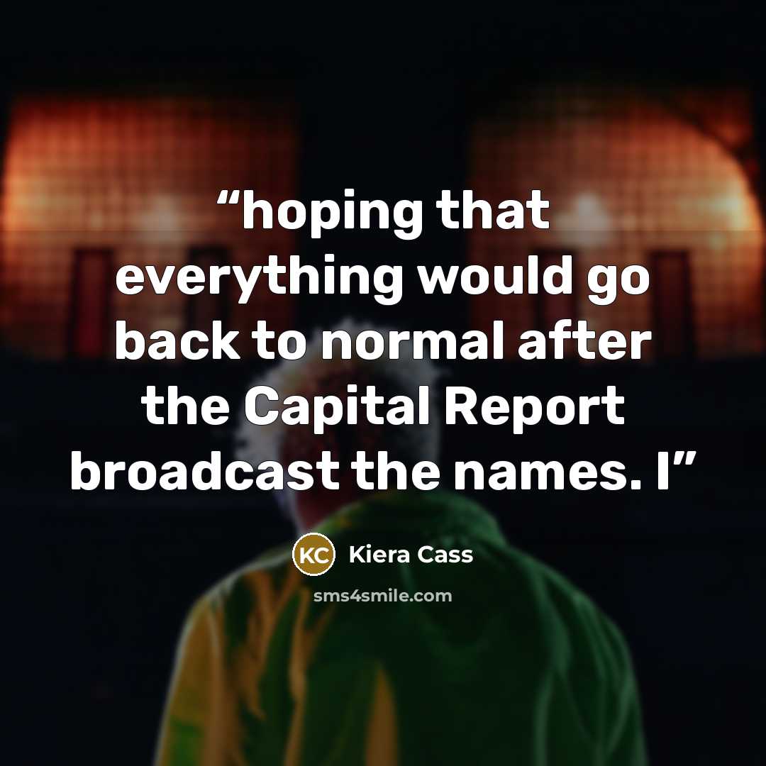 “hoping that everything would go back to normal after the Capital Report broadcast the names. I” quote by Kiera Cass