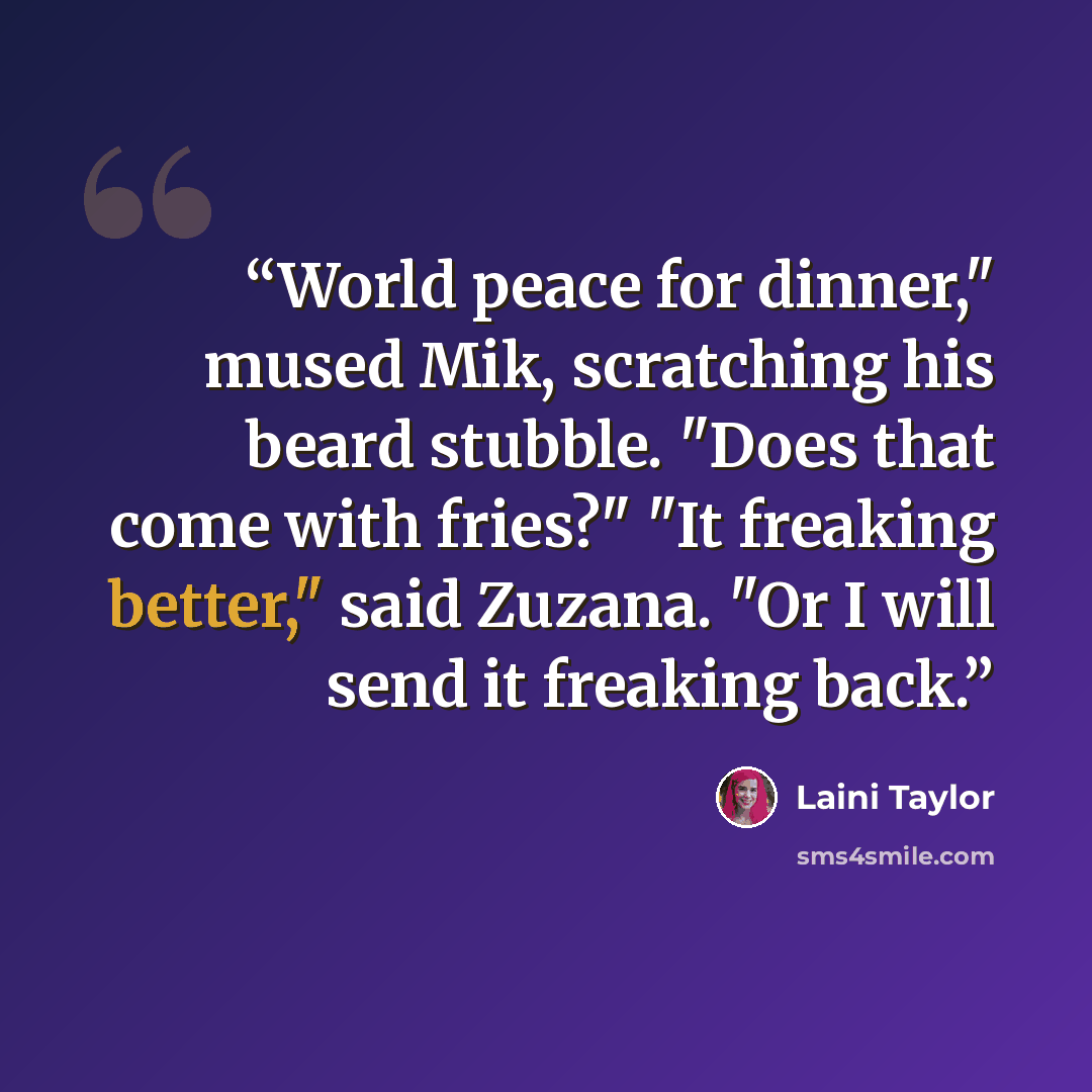 “World peace for dinner," mused Mik, scratching his beard stubble. "Does that come with fries?" "It freaking better," said Zuzana. "Or I will send it freaking back.” quote by Laini Taylor