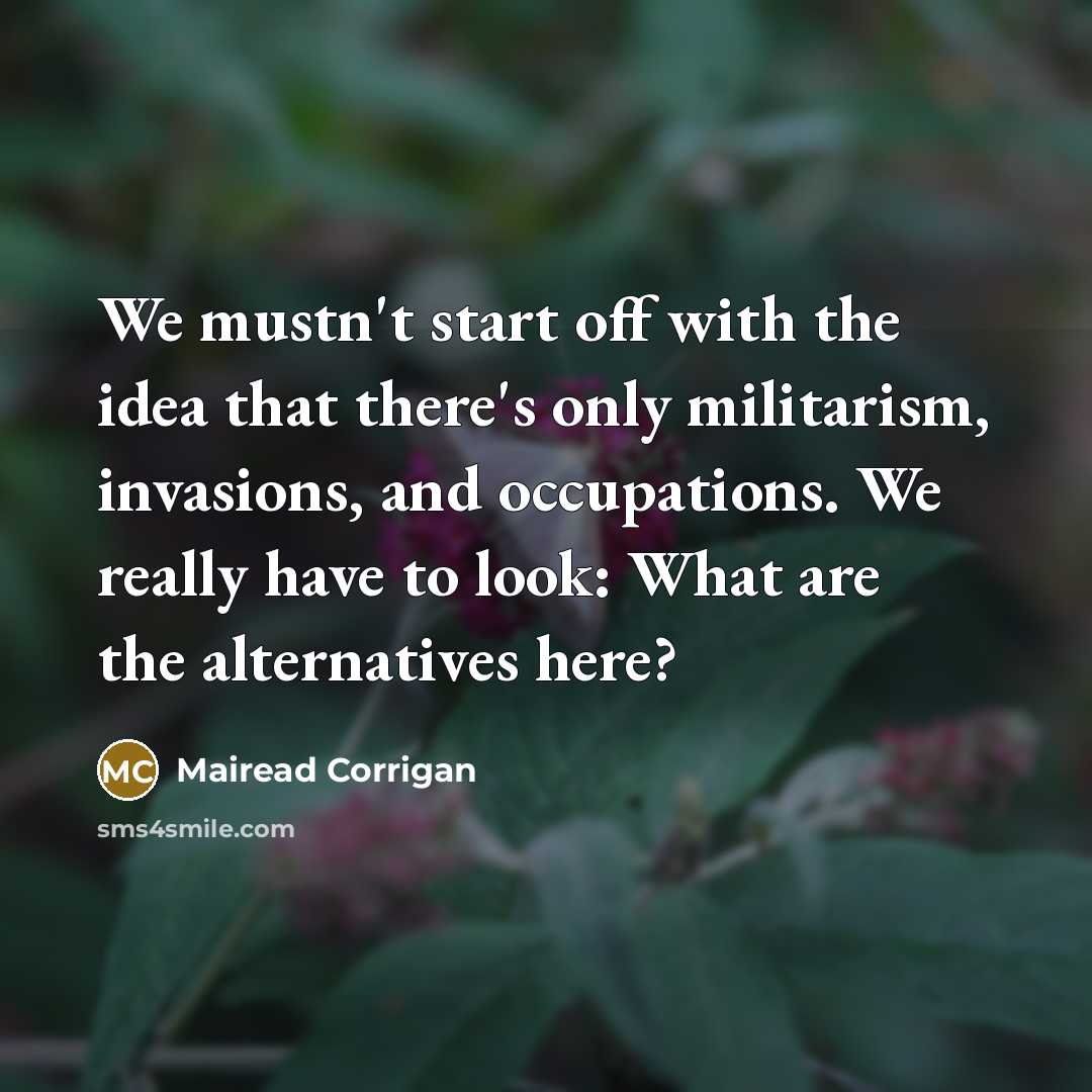 “We mustn't start off with the idea that there's only militarism, invasions, and occupations. We really have to look: What are the alternatives here?” quote by Mairead Corrigan