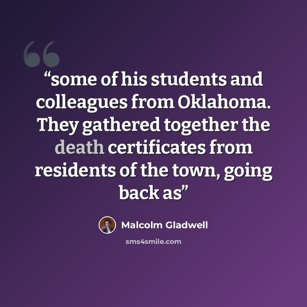“some of his students and colleagues from Oklahoma. They gathered together the death certificates from residents of the town, going back as” quote by Malcolm Gladwell