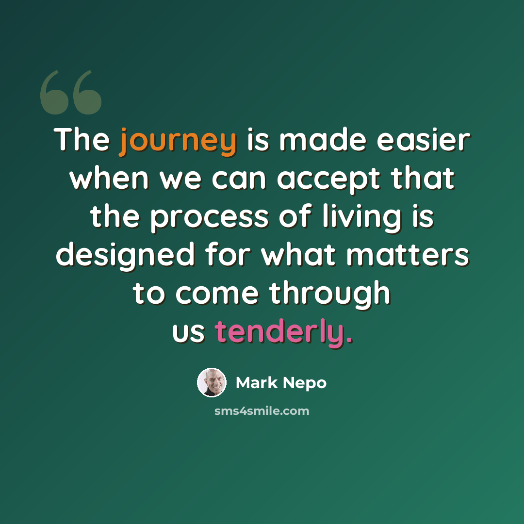 “The journey is made easier when we can accept that the process of living is designed for what matters to come through us tenderly.” quote by Mark Nepo