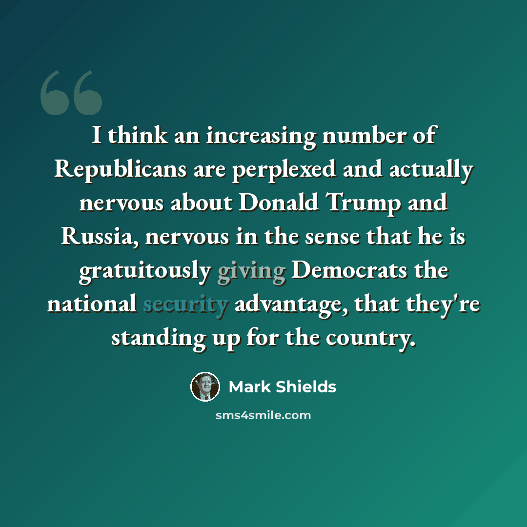 “I think an increasing number of Republicans are perplexed and actually nervous about Donald Trump and Russia, nervous in the sense that he is gratuitously giving Democrats the national security advantage, that they're standing up for the country.” quote by Mark Shields