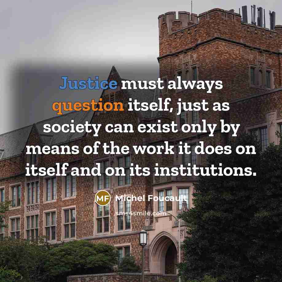 “Justice must always question itself, just as society can exist only by means of the work it does on itself and on its institutions.” quote by Michel Foucault