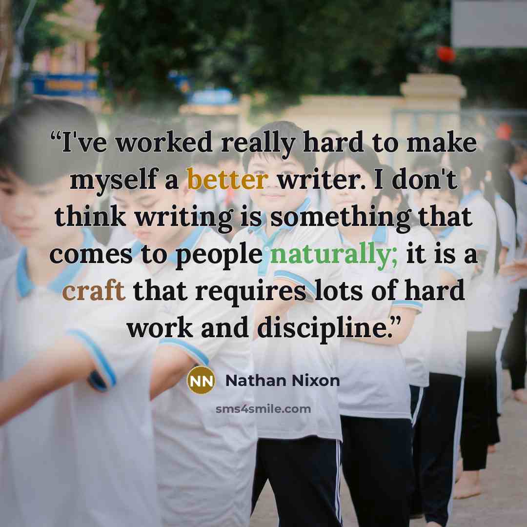 “I've worked really hard to make myself a better writer. I don't think writing is something that comes to people naturally; it is a craft that requires lots of hard work and discipline.” quote by Nathan Nixon