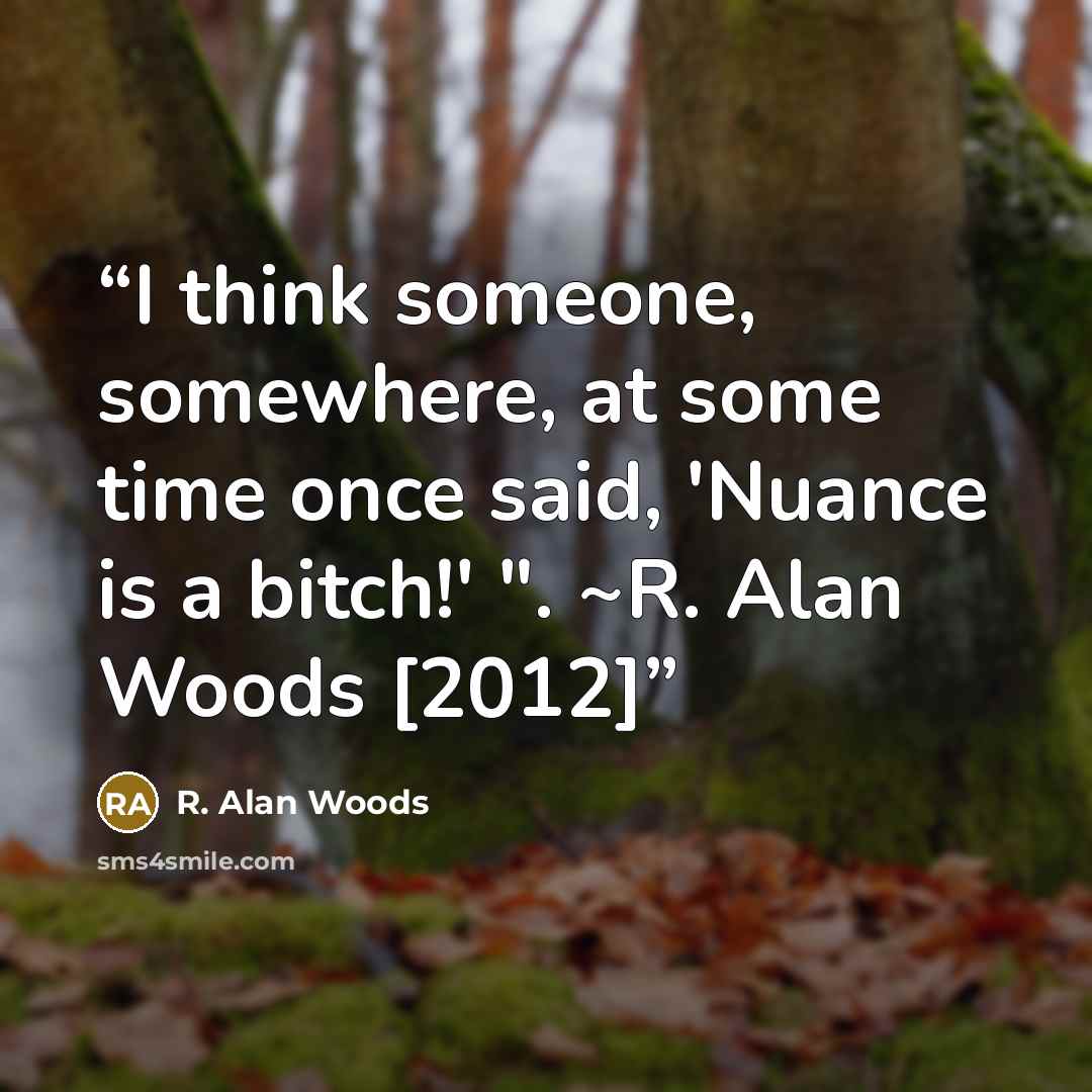 “I think someone, somewhere, at some time once said, 'Nuance is a bitch!' ". ~R. Alan Woods [2012]” quote by R. Alan Woods