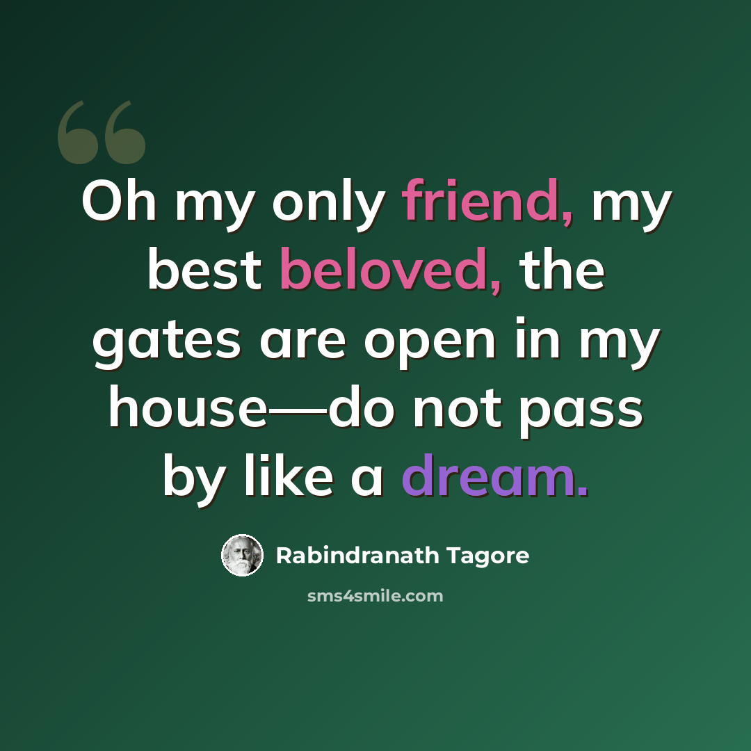 “Oh my only friend, my best beloved, the gates are open in my house—do not pass by like a dream.” quote by Rabindranath Tagore