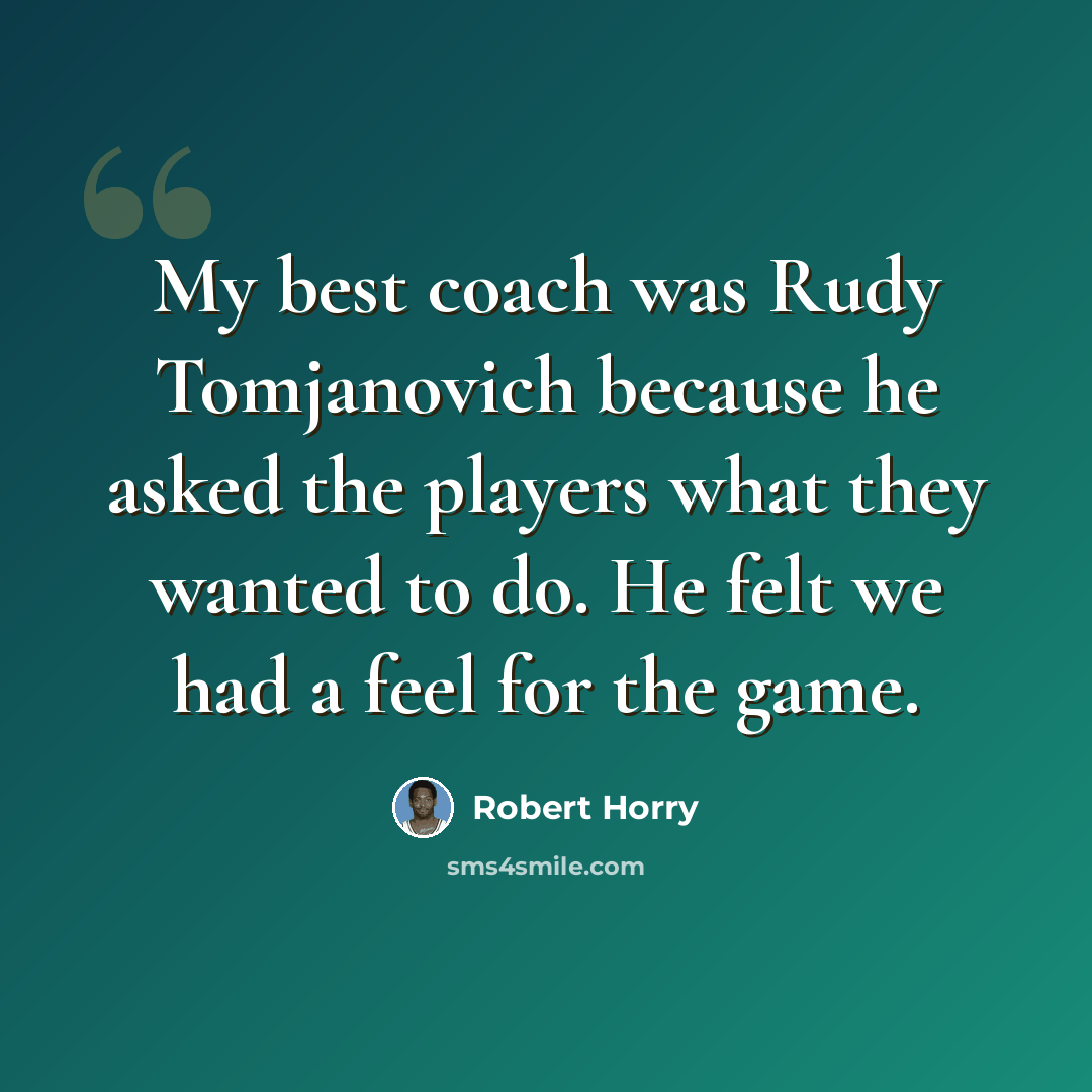 “My best coach was Rudy Tomjanovich because he asked the players what they wanted to do. He felt we had a feel for the game.” quote by Robert Horry