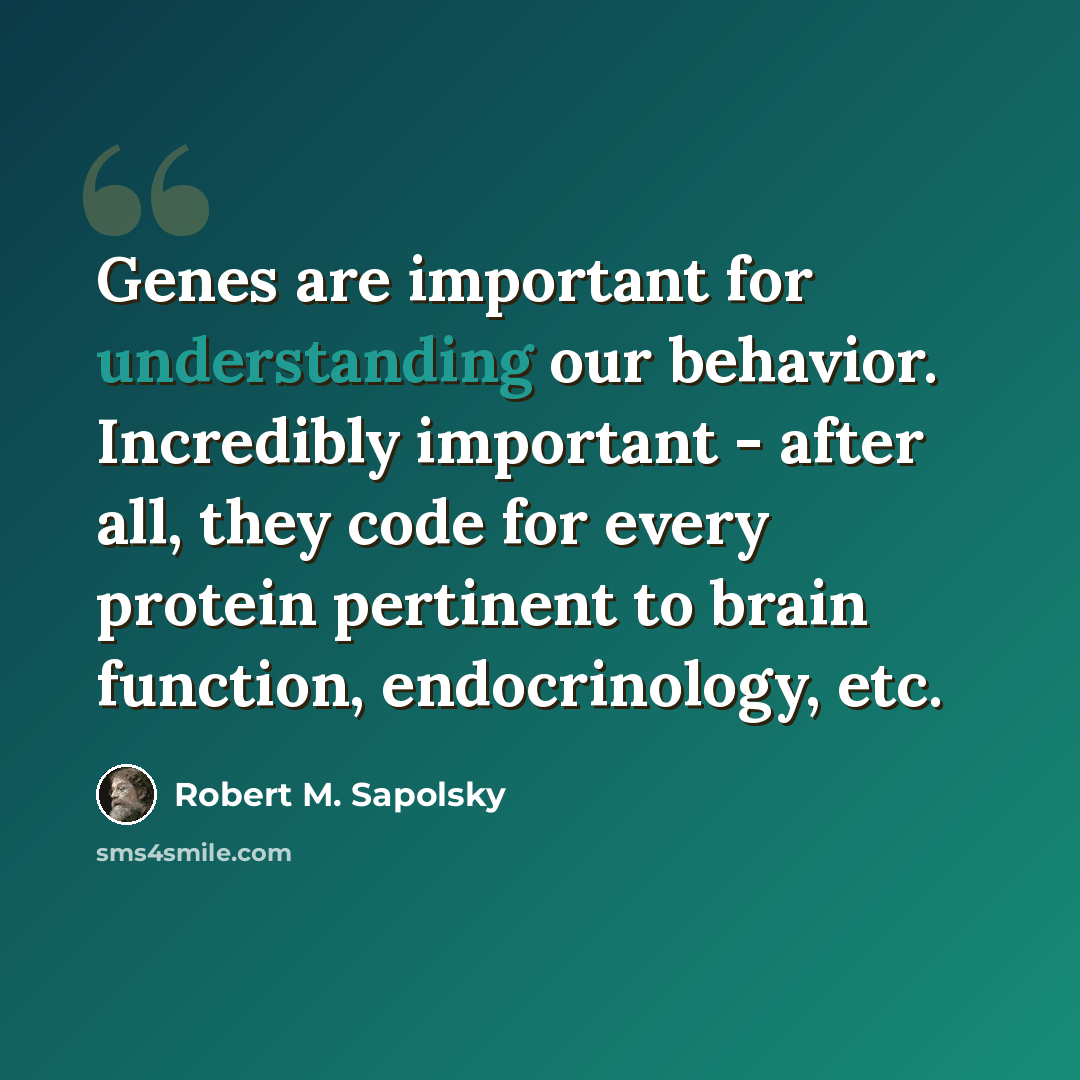 “Genes are important for understanding our behavior. Incredibly important - after all, they code for every protein pertinent to brain function, endocrinology, etc.” quote by Robert M. Sapolsky