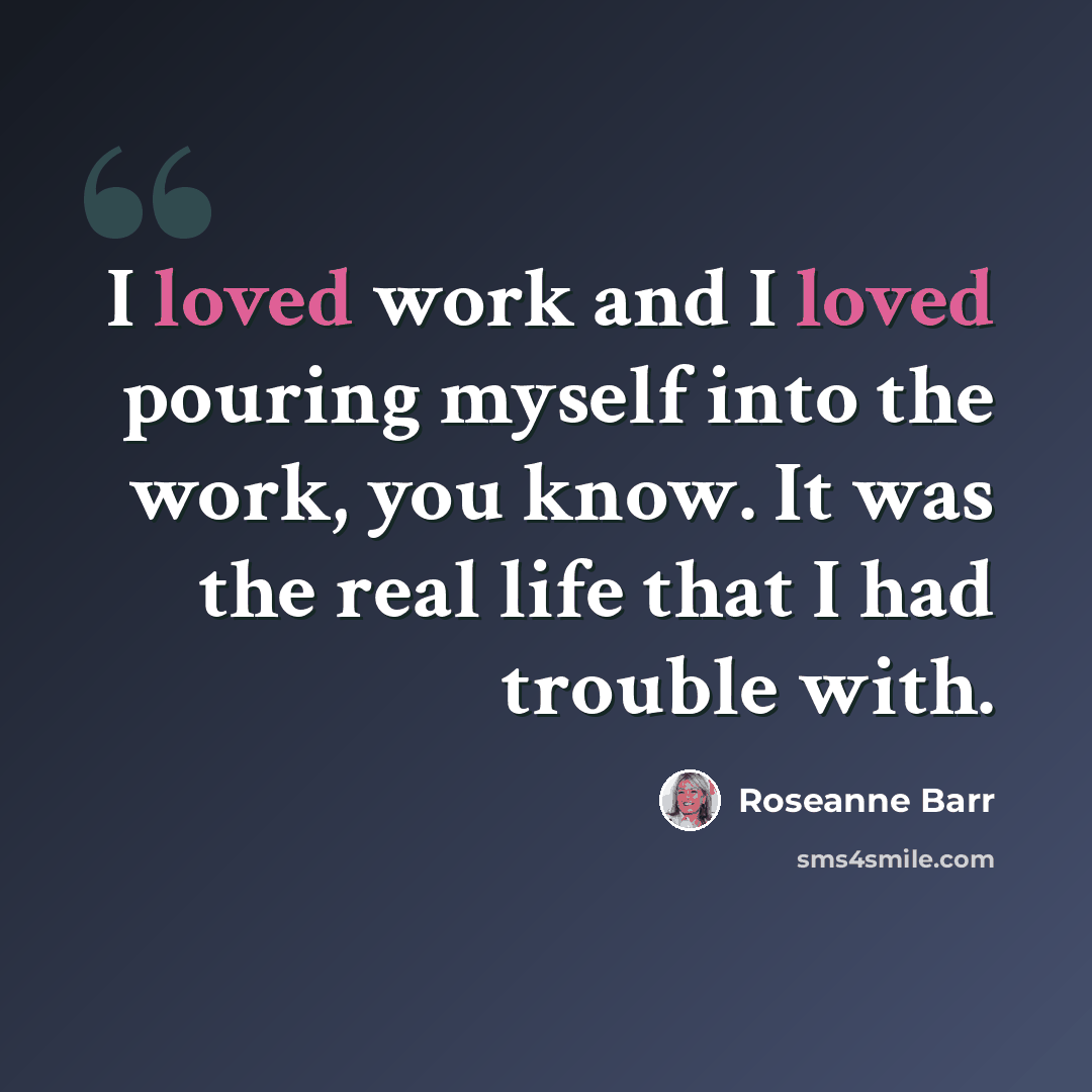 “I loved work and I loved pouring myself into the work, you know. It was the real life that I had trouble with.” quote by Roseanne Barr
