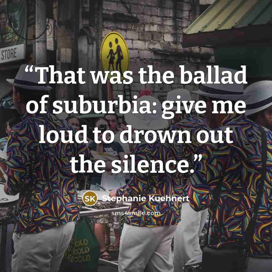 “That was the ballad of suburbia: give me loud to drown out the silence.” quote by Stephanie Kuehnert