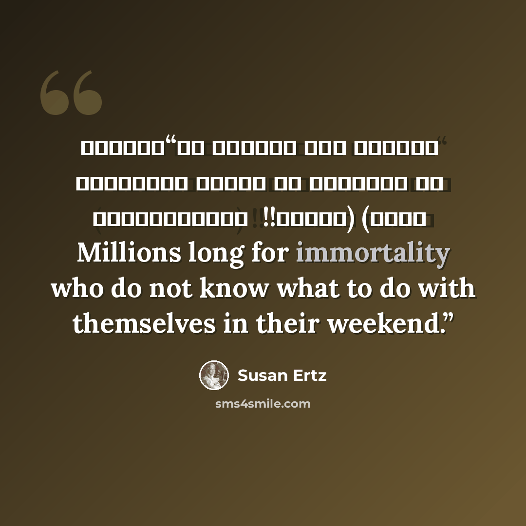 “المضحك أن ملايين ممن يتمنون الخلود لا يجدون ما يفعلونه في أوقات فراغهم !! (سوزان أرتز) Millions long for immortality who do not know what to do with themselves in their weekend.” quote by Susan Ertz