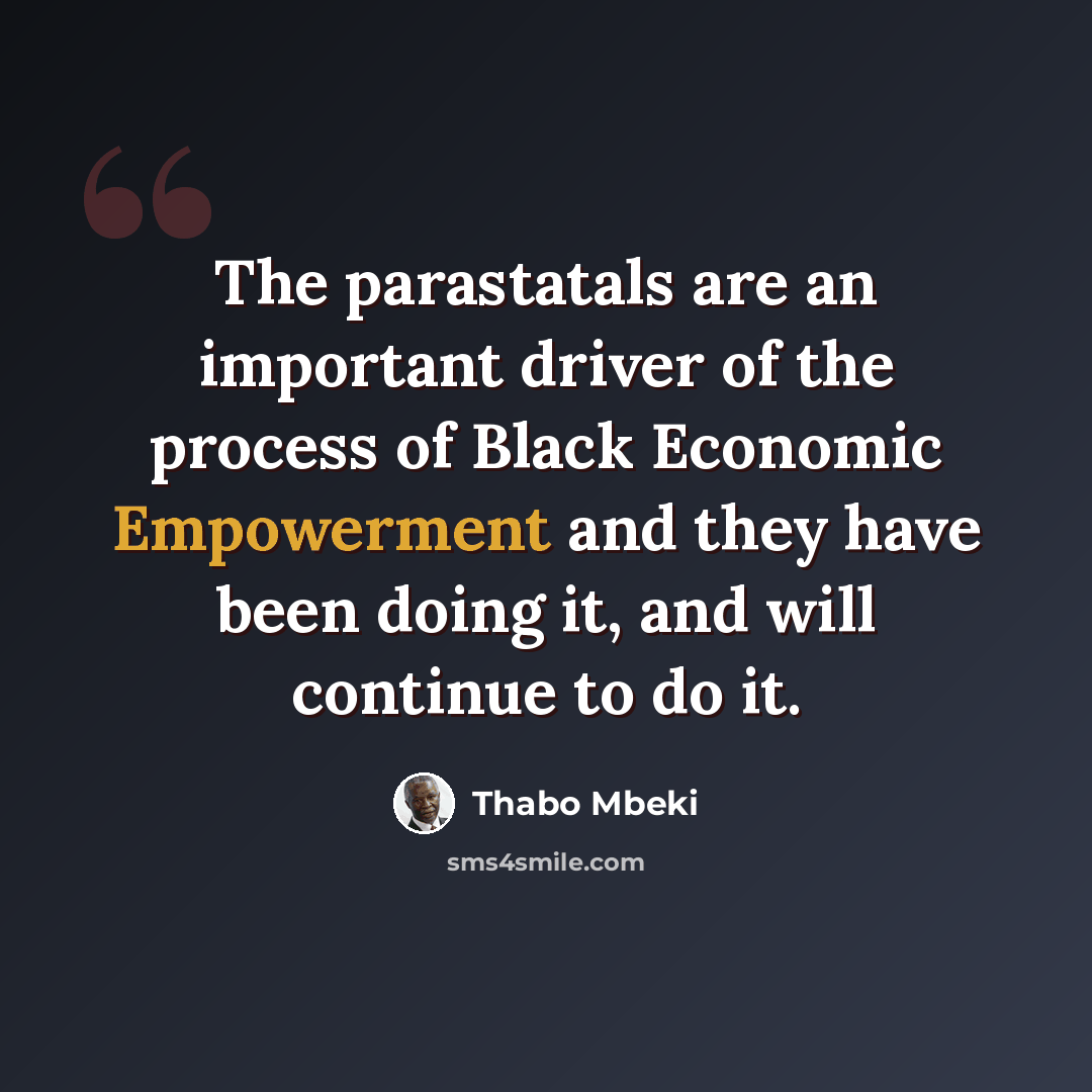“The parastatals are an important driver of the process of Black Economic Empowerment and they have been doing it, and will continue to do it.” quote by Thabo Mbeki