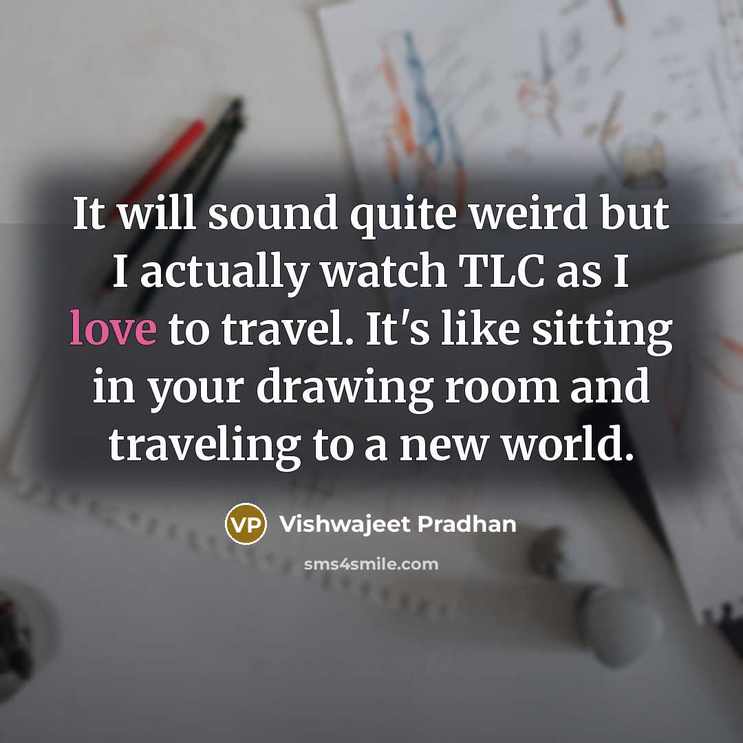 “It will sound quite weird but I actually watch TLC as I love to travel. It's like sitting in your drawing room and traveling to a new world.” quote by Vishwajeet Pradhan