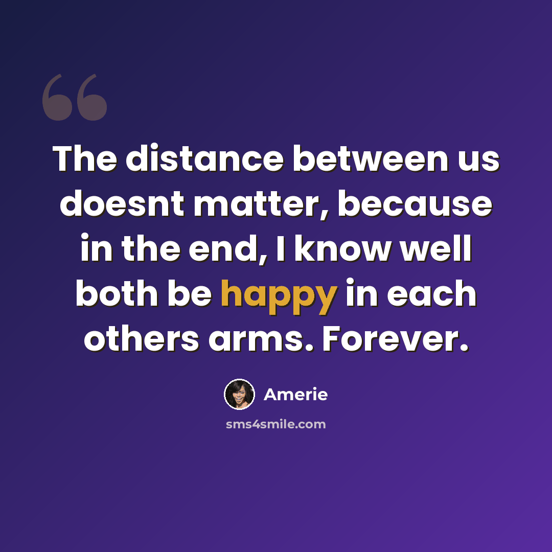 “The distance between us doesnt matter, because in the end, I know well both be happy in each others arms. Forever.” quote by Amerie