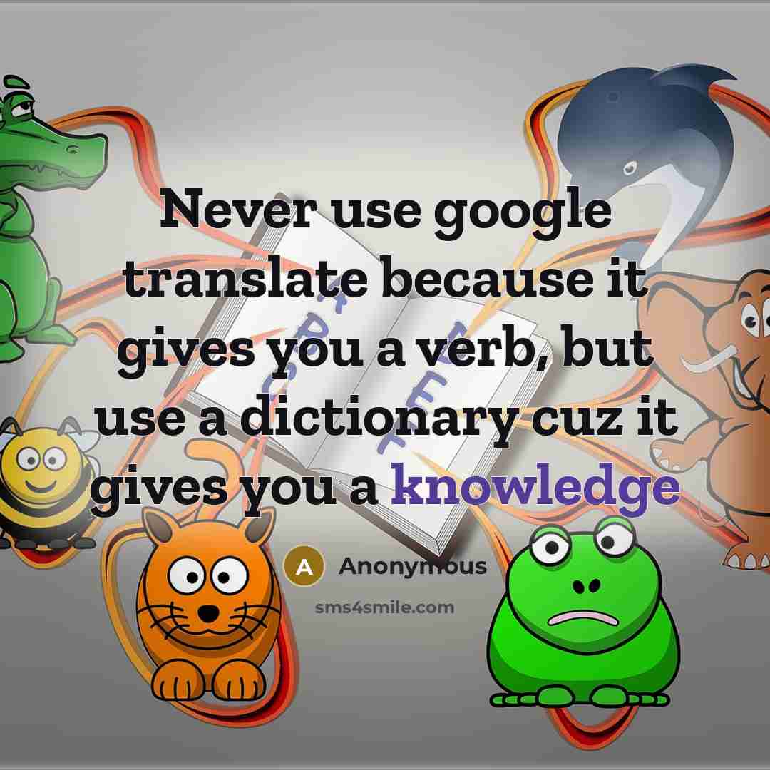 “Never use google translate because it gives you a verb, but use a dictionary cuz it gives you a knowledge” quote by Anonymous