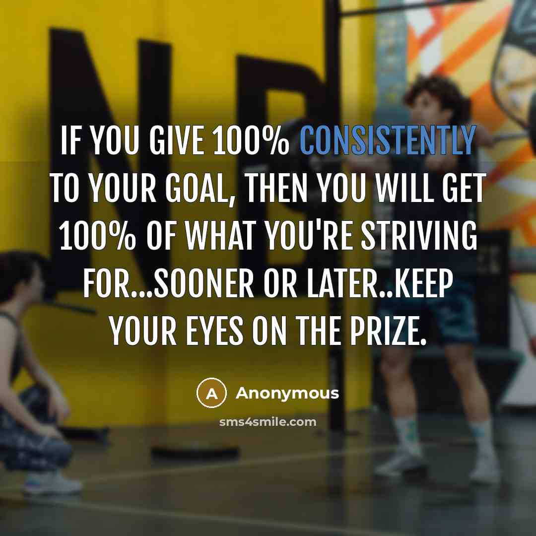 “If you give 100% consistently to your goal, then you will get 100% of what you're striving for...sooner or later..keep your eyes on the prize.” quote by Anonymous