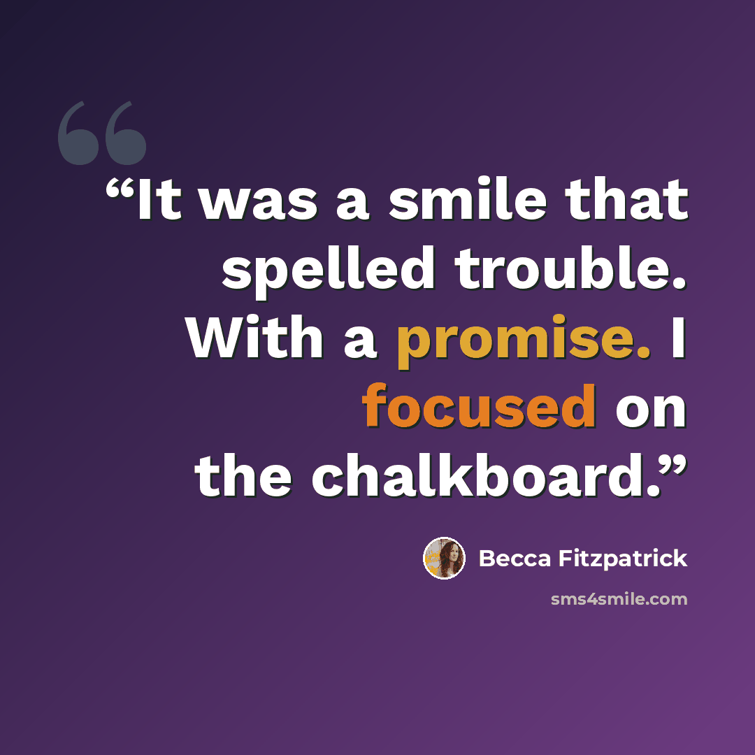 “It was a smile that spelled trouble. With a promise. I focused on the chalkboard.” quote by Becca Fitzpatrick