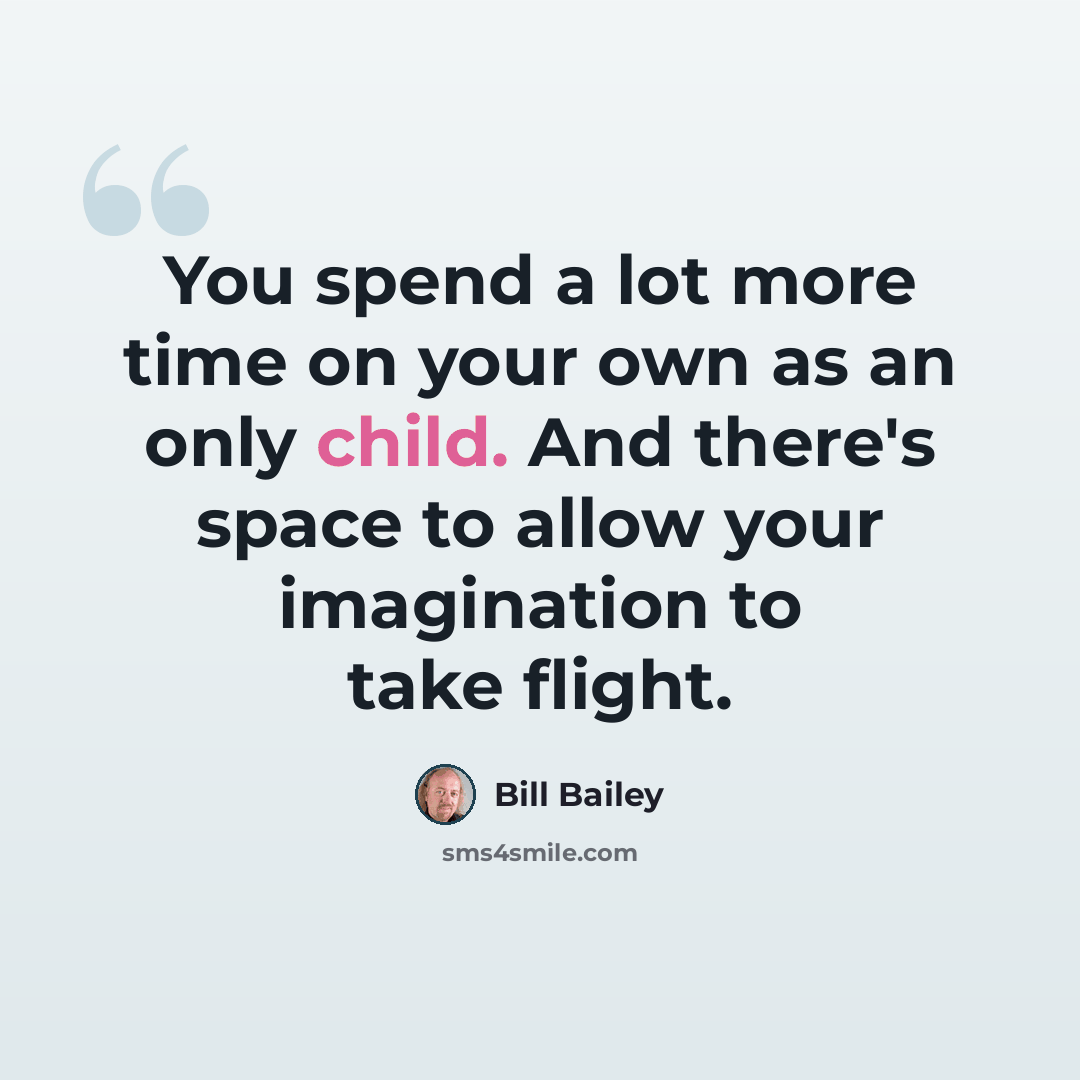 “You spend a lot more time on your own as an only child. And there's space to allow your imagination to take flight.” quote by Bill Bailey