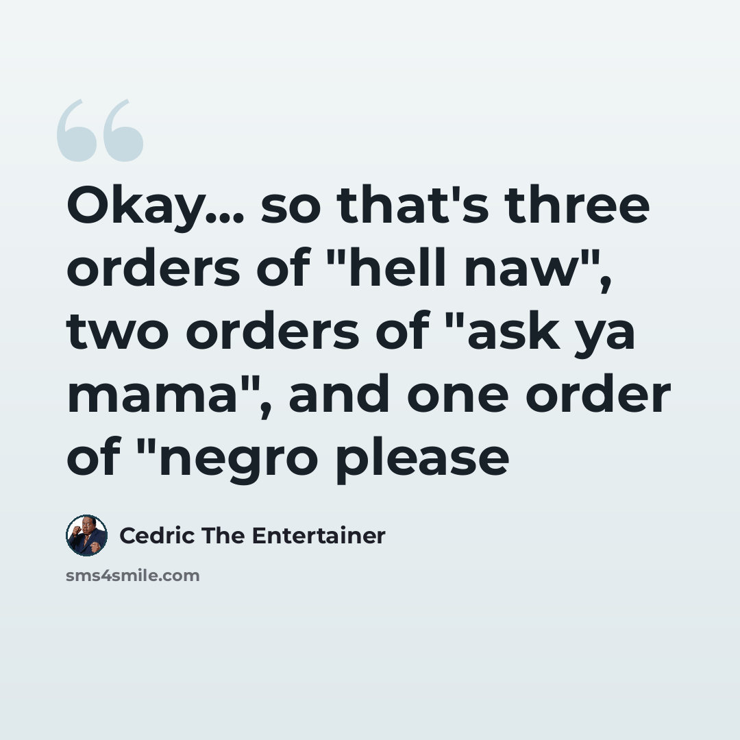 “Okay... so that's three orders of "hell naw", two orders of "ask ya mama", and one order of "negro please” quote by Cedric The Entertainer