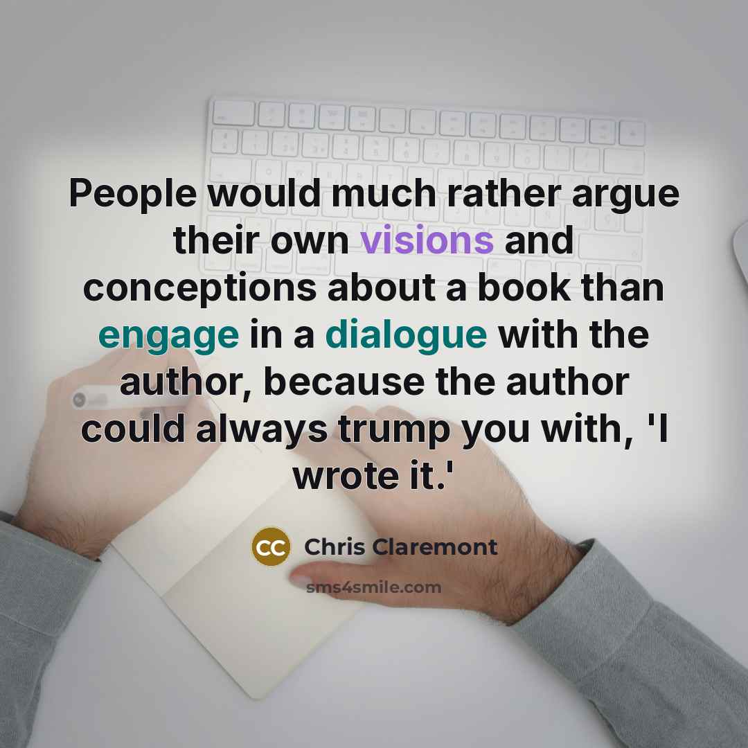 “People would much rather argue their own visions and conceptions about a book than engage in a dialogue with the author, because the author could always trump you with, 'I wrote it.'” quote by Chris Claremont