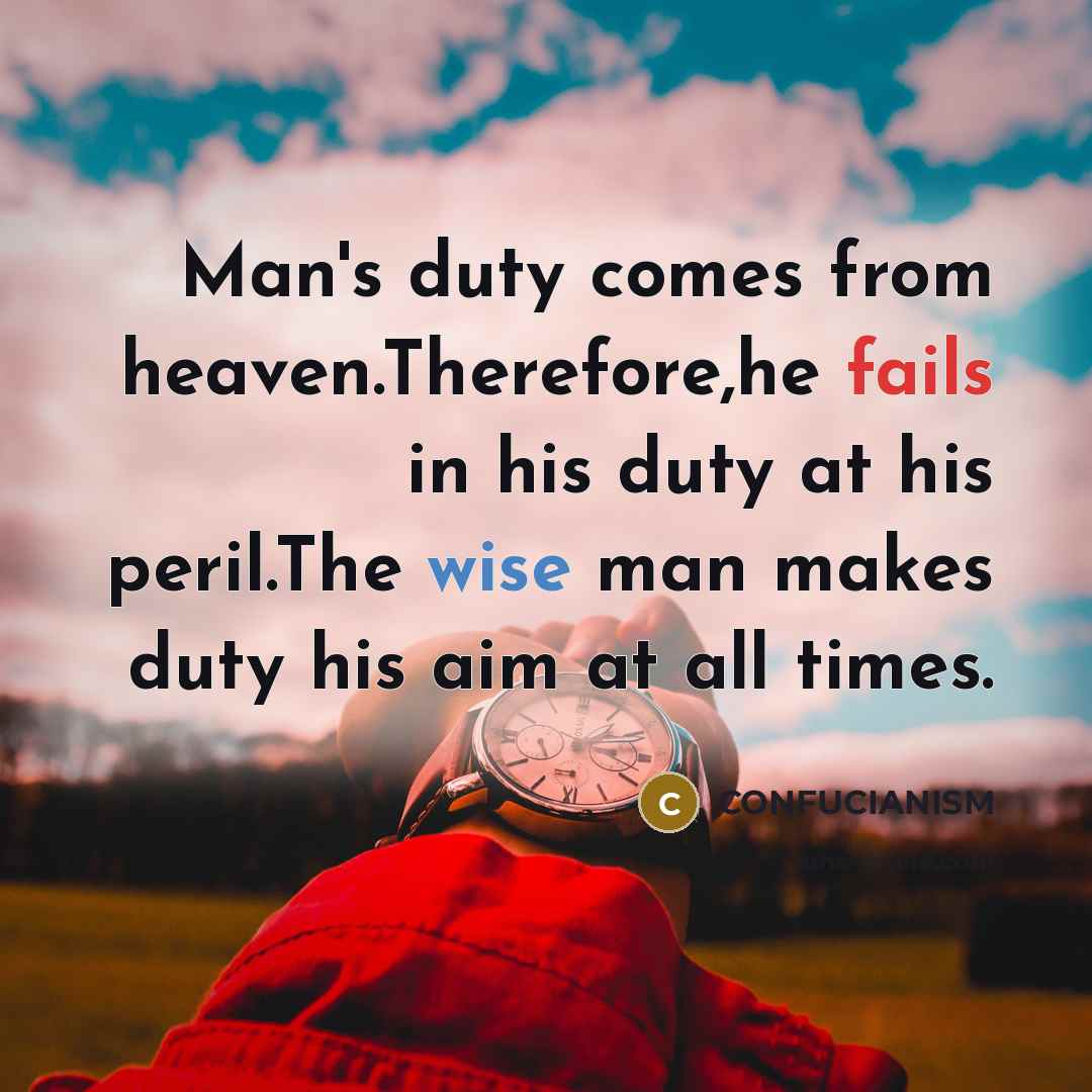“Man's duty comes from heaven.Therefore,he fails in his duty at his peril.The wise man makes duty his aim at all times.” quote by CONFUCIANISM