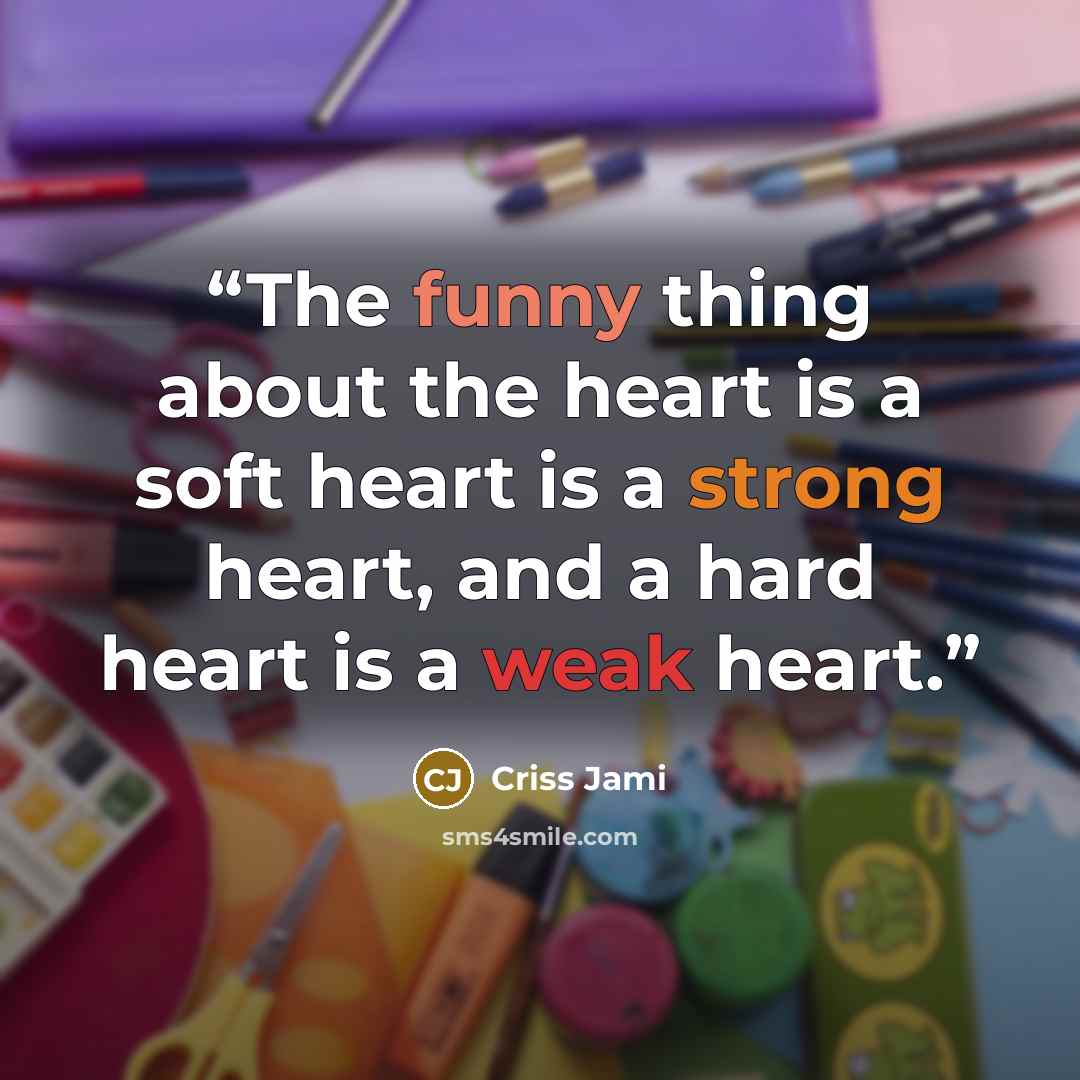 “The funny thing about the heart is a soft heart is a strong heart, and a hard heart is a weak heart.” quote by Criss Jami