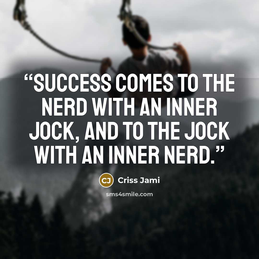 “Success comes to the nerd with an inner jock, and to the jock with an inner nerd.” quote by Criss Jami