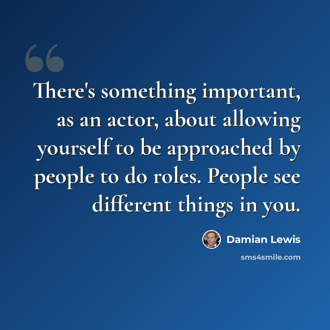 “There's something important, as an actor, about allowing yourself to be approached by people to do roles. People see different things in you.” quote by Damian Lewis