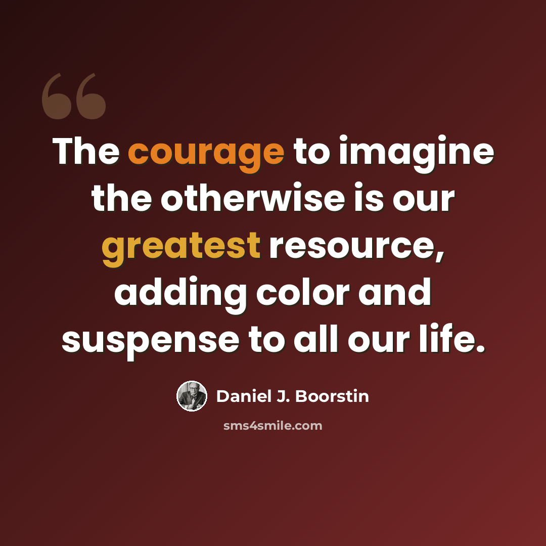 “The courage to imagine the otherwise is our greatest resource, adding color and suspense to all our life.” quote by Daniel J. Boorstin