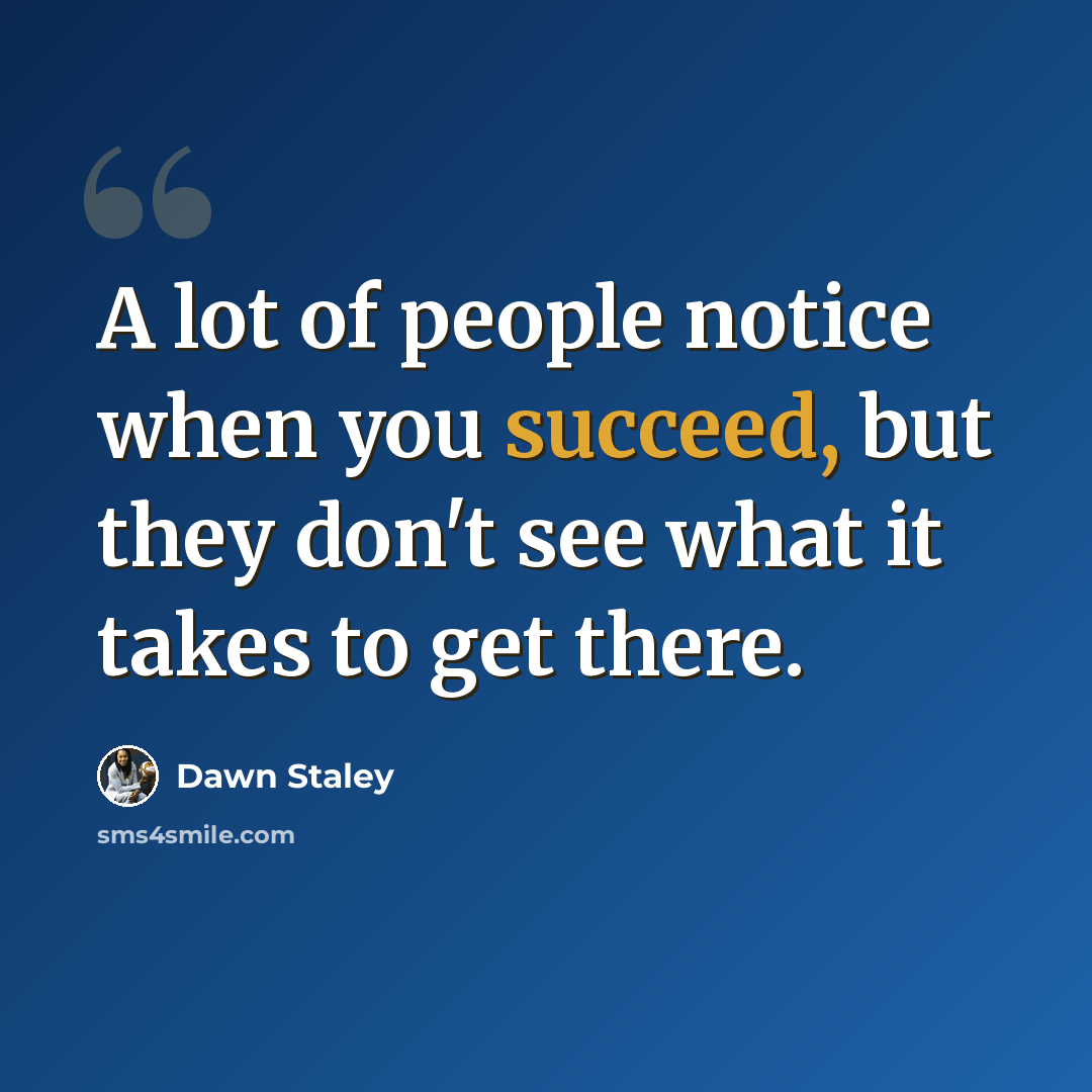 “A lot of people notice when you succeed, but they don't see what it takes to get there.” quote by Dawn Staley