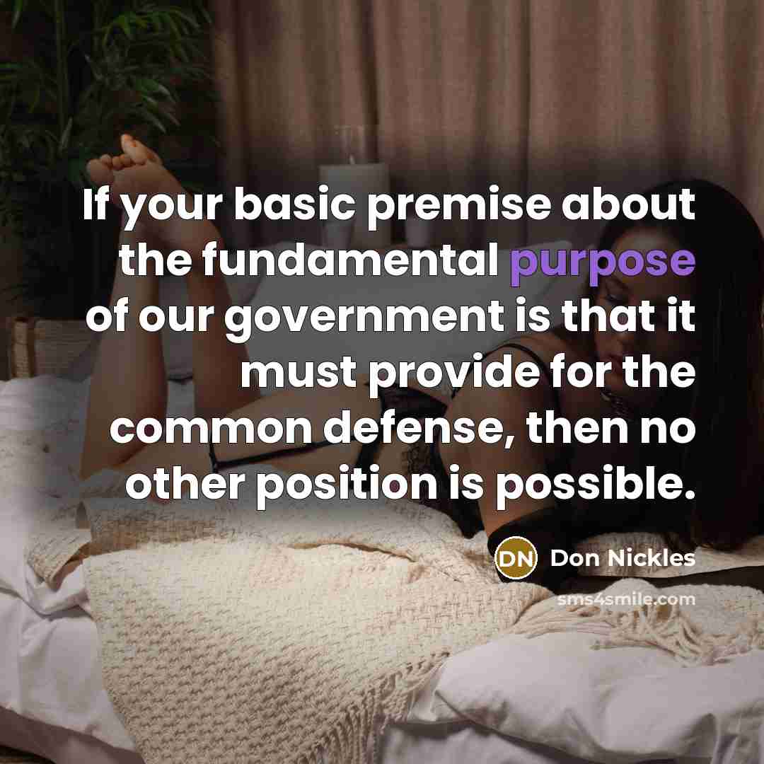 “If your basic premise about the fundamental purpose of our government is that it must provide for the common defense, then no other position is possible.” quote by Don Nickles