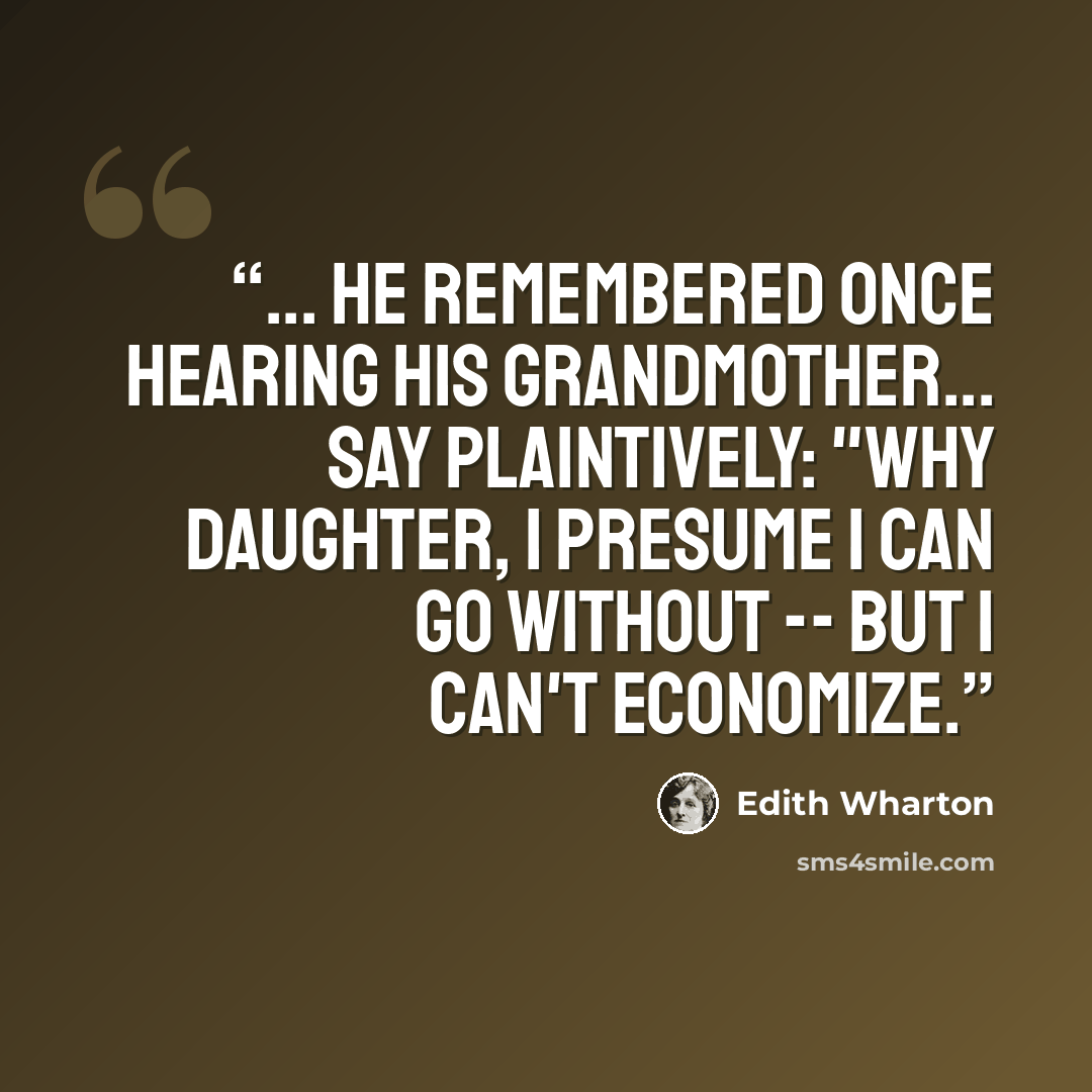 “... He remembered once hearing his grandmother... say plaintively: "Why daughter, I presume I can go without -- BUT I CAN'T ECONOMIZE.” quote by Edith Wharton