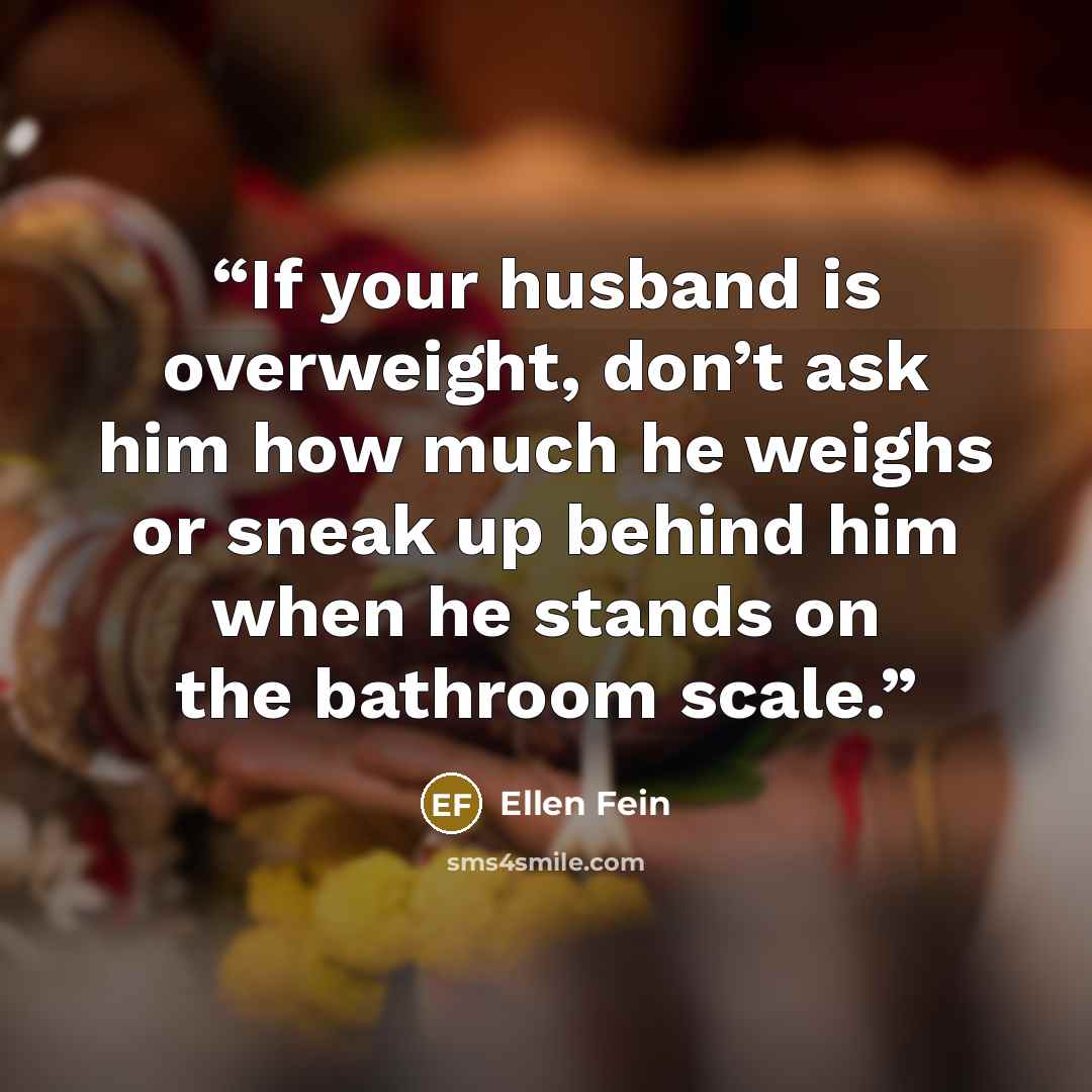 “If your husband is overweight, don’t ask him how much he weighs or sneak up behind him when he stands on the bathroom scale.” quote by Ellen Fein